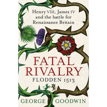 Fatal Rivalry Flodden 1513: Henry VIII James IV and the