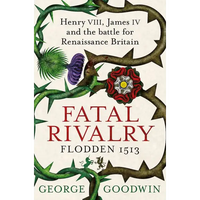 Fatal Rivalry Flodden 1513: Henry VIII James IV and the